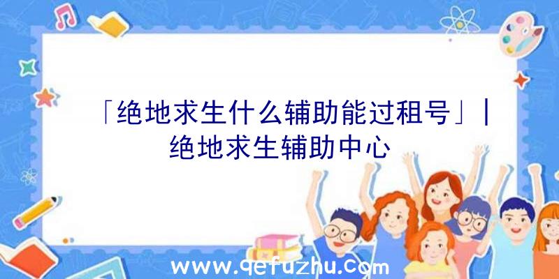 「绝地求生什么辅助能过租号」|绝地求生辅助中心